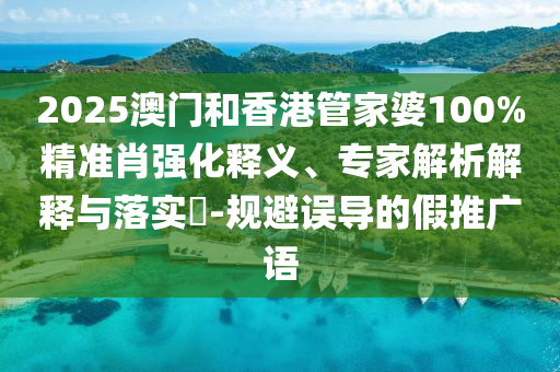 2025澳门和香港管家婆100%精准肖强化释义、专家解析解释与落实​-规避误导的假推广语