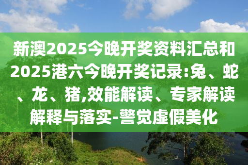新澳2025今晚开奖资料汇总和2025港六今晚开奖记录:兔、蛇、龙、猪,效能解读、专家解读解释与落实-警觉虚假美化