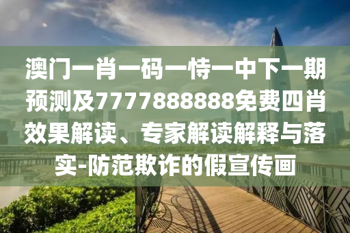 澳门一肖一码一恃一中下一期预测及7777888888免费四肖效果解读、专家解读解释与落实-防范欺诈的假宣传画